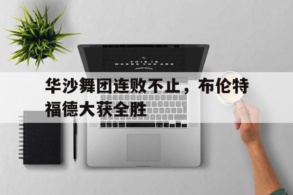 华沙舞团连败不止，布伦特福德大获全胜的简单介绍