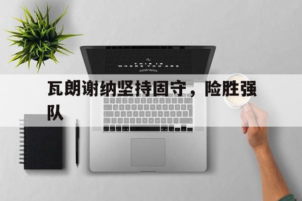 瓦朗谢纳坚持固守，险胜强队的简单介绍