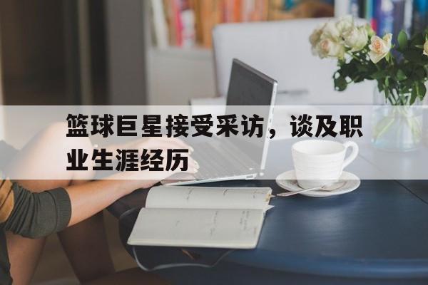 篮球巨星接受采访，谈及职业生涯经历
