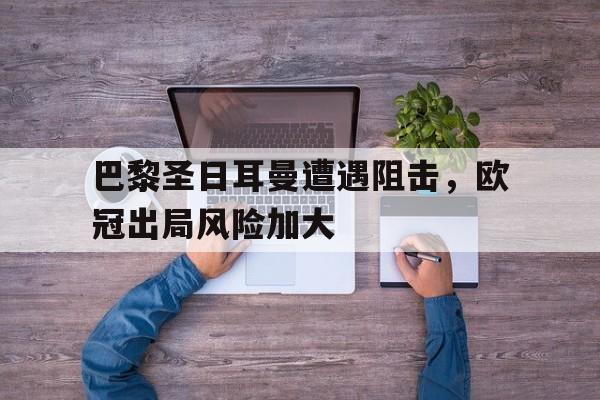 巴黎圣日耳曼遭遇阻击，欧冠出局风险加大