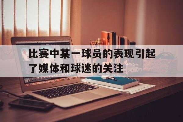 比赛中某一球员的表现引起了媒体和球迷的关注