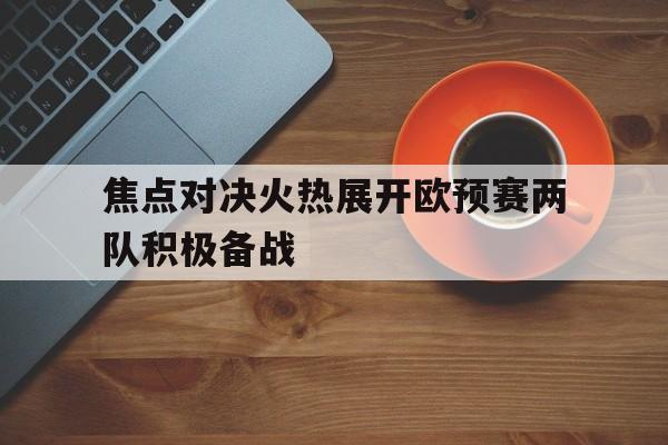 包含焦点对决火热展开欧预赛两队积极备战的词条
