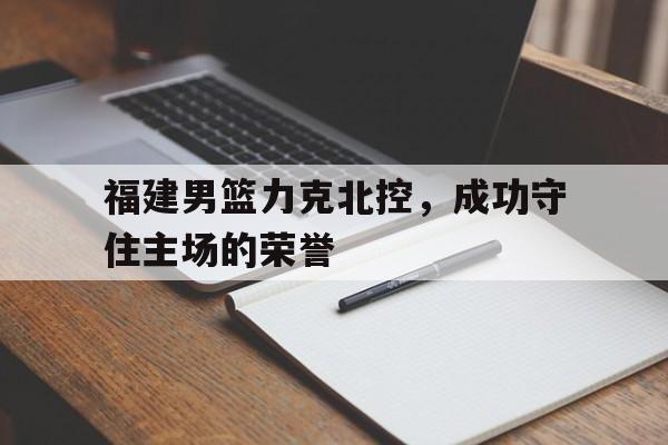 福建男篮力克北控，成功守住主场的荣誉的简单介绍