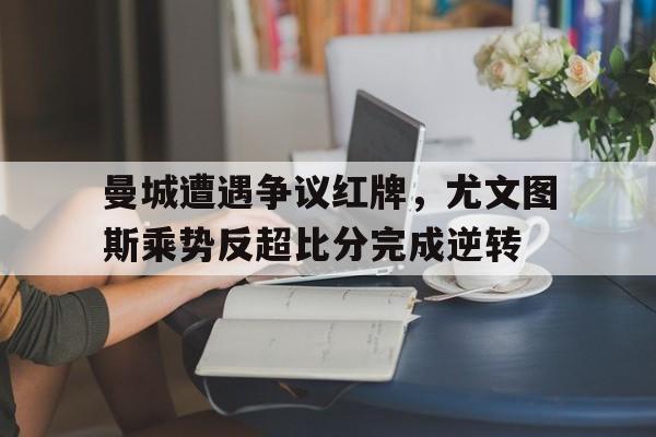 曼城遭遇争议红牌，尤文图斯乘势反超比分完成逆转