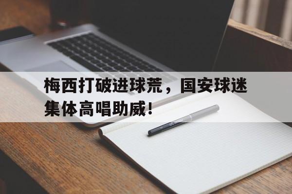 梅西打破进球荒，国安球迷集体高唱助威！梅西穿国安球衣