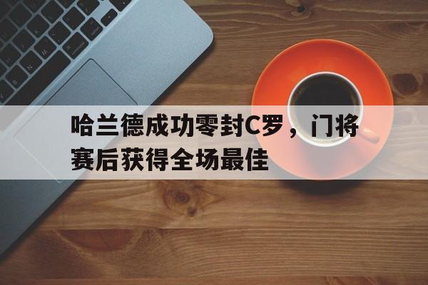 哈兰德成功零封C罗，门将赛后获得全场最佳哈兰德成功零封c罗,门将赛后获得全场最佳进球