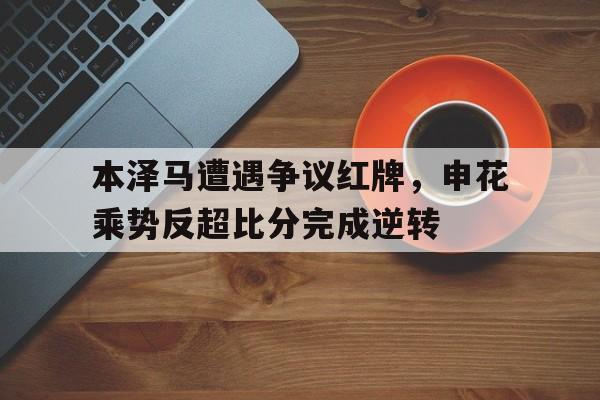 本泽马遭遇争议红牌，申花乘势反超比分完成逆转