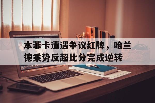 本菲卡遭遇争议红牌，哈兰德乘势反超比分完成逆转
