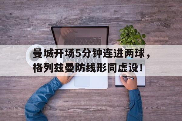 曼城开场5分钟连进两球，格列兹曼防线形同虚设！